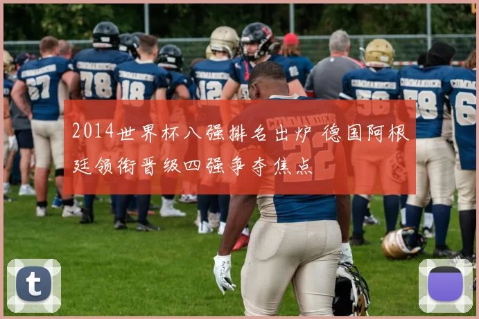 2014世界杯八强排名出炉 德国阿根廷领衔晋级四强争夺焦点
