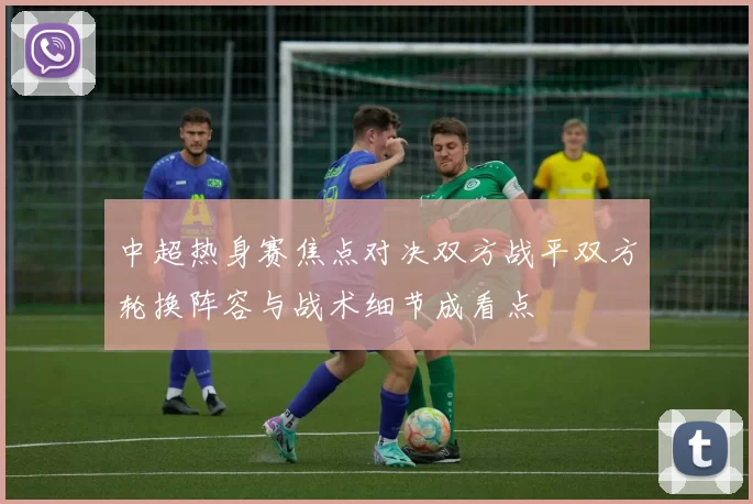 中超热身赛焦点对决双方战平双方轮换阵容与战术细节成看点