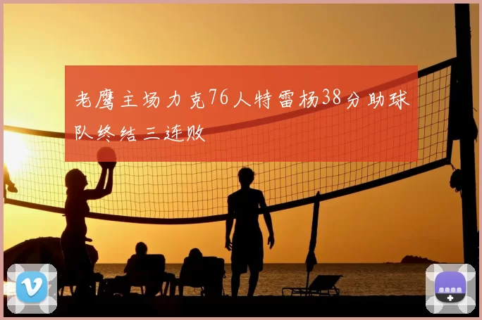 老鹰主场力克76人特雷杨38分助球队终结三连败