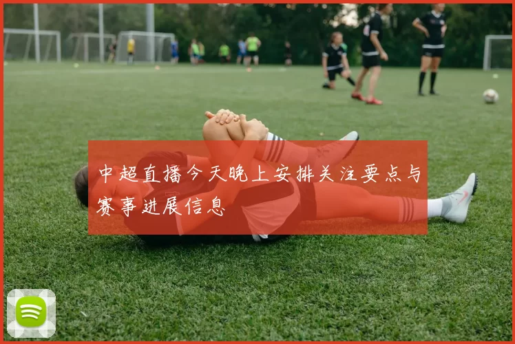 中超直播今天晚上安排关注要点与赛事进展信息