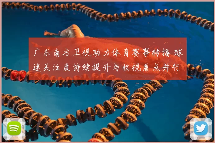 广东南方卫视助力体育赛事转播 球迷关注度持续提升与收视看点并行