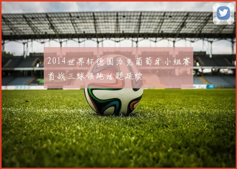 2014世界杯德国力克葡萄牙小组赛首战三球领跑话题延续