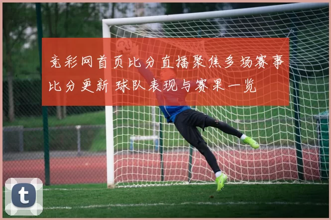竞彩网首页比分直播聚焦多场赛事比分更新 球队表现与赛果一览