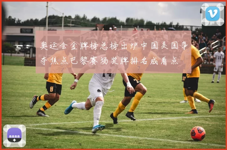 奥运会金牌榜总榜出炉中国美国争夺焦点巴黎赛场奖牌排名成看点