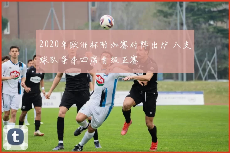 2020年欧洲杯附加赛对阵出炉 八支球队争夺四席晋级正赛