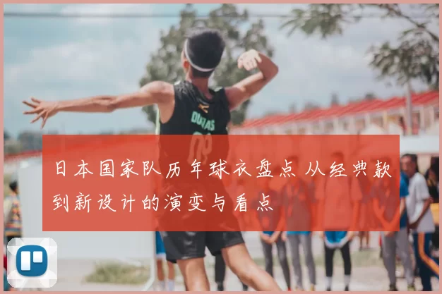 日本国家队历年球衣盘点 从经典款到新设计的演变与看点