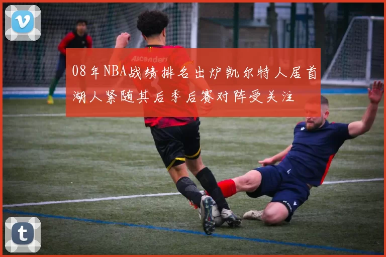 08年NBA战绩排名出炉凯尔特人居首湖人紧随其后季后赛对阵受关注