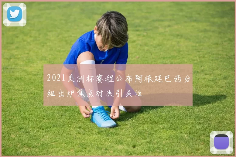 2021美洲杯赛程公布阿根廷巴西分组出炉焦点对决引关注