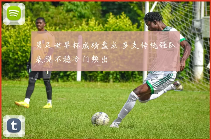 男足世界杯成绩盘点 多支传统强队表现不稳冷门频出