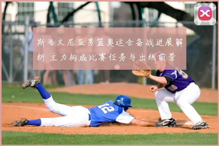 斯洛文尼亚男篮奥运会备战进展解析 主力构成比赛任务与出线前景