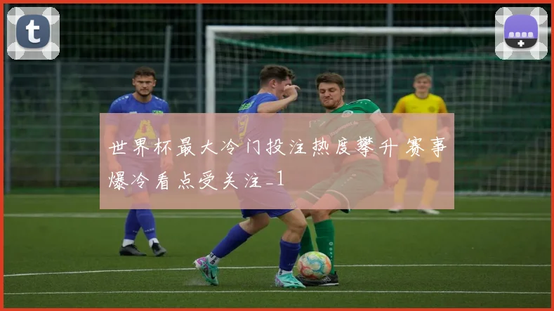 世界杯最大冷门投注热度攀升 赛事爆冷看点受关注_1