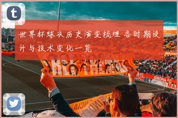 世界杯球衣历史演变梳理 各时期设计与技术变化一览