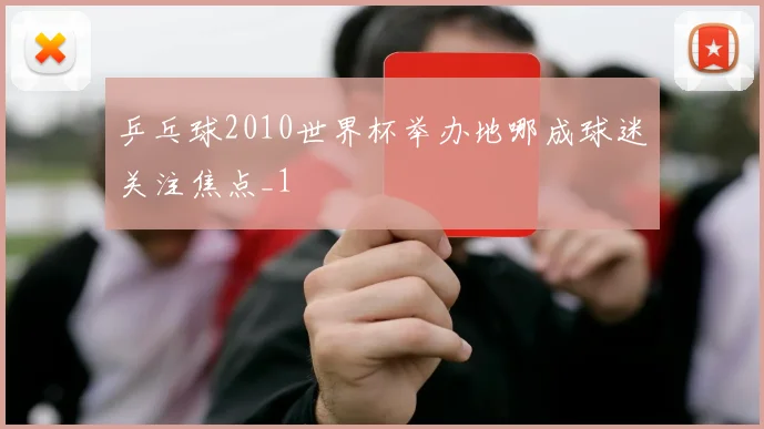 乒乓球2010世界杯举办地哪成球迷关注焦点_1