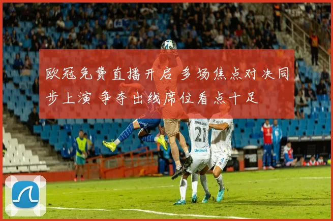 欧冠免费直播开启 多场焦点对决同步上演 争夺出线席位看点十足