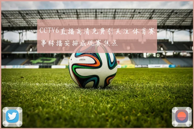CCTV6直播高清免费引关注 体育赛事转播安排成观赛焦点