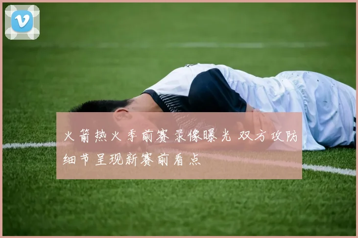 火箭热火季前赛录像曝光 双方攻防细节呈现新赛前看点