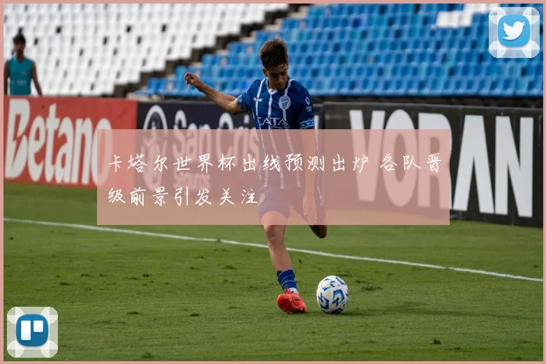 卡塔尔世界杯出线预测出炉 各队晋级前景引发关注