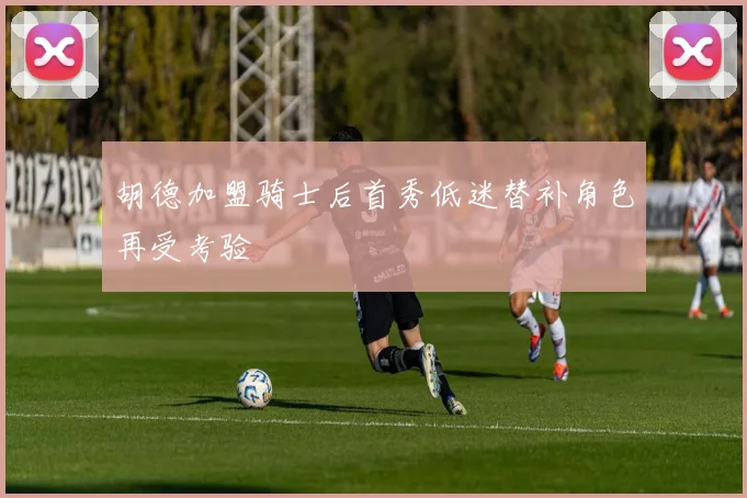 胡德加盟骑士后首秀低迷替补角色再受考验