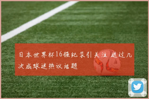日本世界杯16强纪录引关注 进过几次成球迷热议话题
