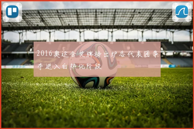 2016奥运会奖牌榜出炉各代表团争夺进入白热化阶段