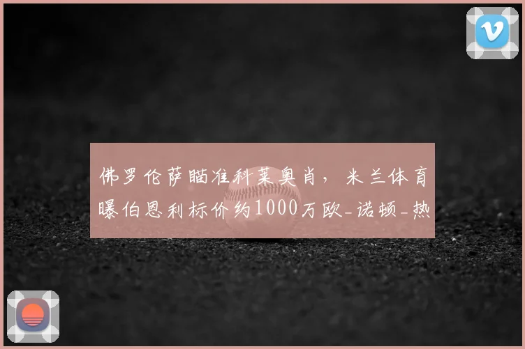 佛罗伦萨瞄准科莱奥肖，米兰体育曝伯恩利标价约1000万欧_诺顿_热那亚_意甲