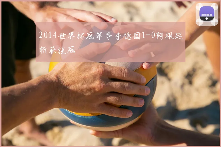 2014世界杯冠军争夺德国1-0阿根廷斩获桂冠