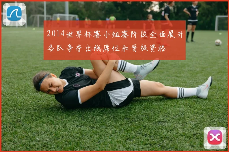 2014世界杯赛小组赛阶段全面展开各队争夺出线席位和晋级资格