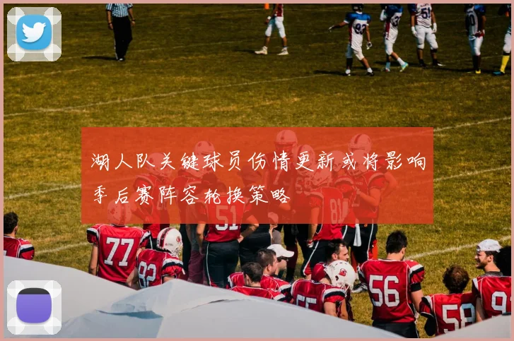 湖人队关键球员伤情更新或将影响季后赛阵容轮换策略