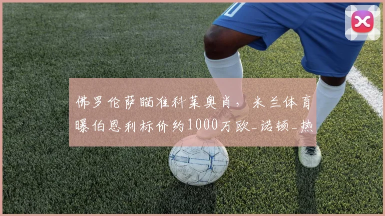 佛罗伦萨瞄准科莱奥肖，米兰体育曝伯恩利标价约1000万欧_诺顿_热那亚_意甲