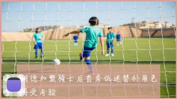 胡德加盟骑士后首秀低迷替补角色再受考验