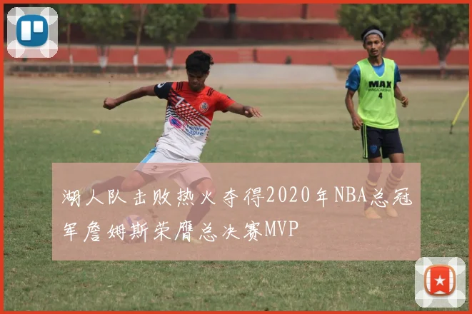 湖人队击败热火夺得2020年NBA总冠军詹姆斯荣膺总决赛MVP