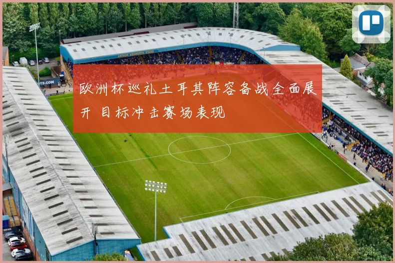欧洲杯巡礼土耳其阵容备战全面展开 目标冲击赛场表现