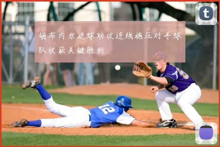胡布内尔进球助攻连线施压对手球队收获关键胜利