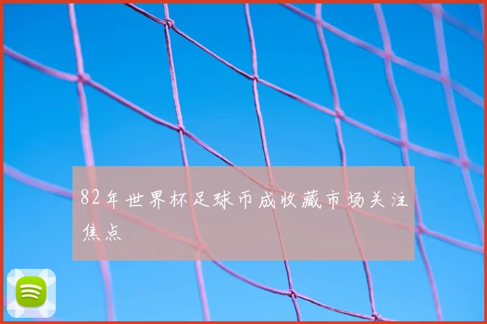 82年世界杯足球币成收藏市场关注焦点
