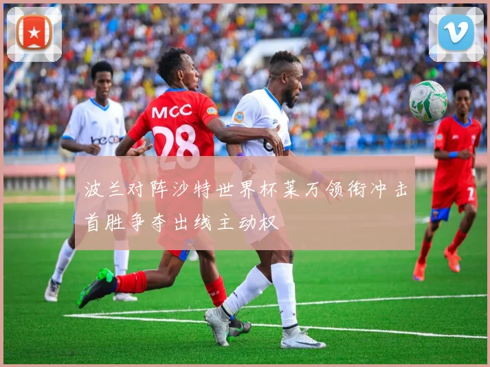 波兰对阵沙特世界杯莱万领衔冲击首胜争夺出线主动权