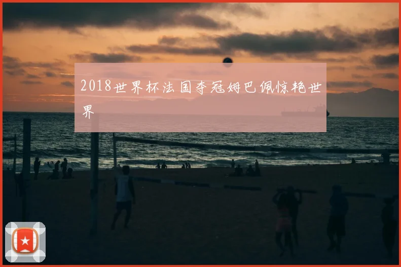 2018世界杯法国夺冠姆巴佩惊艳世界