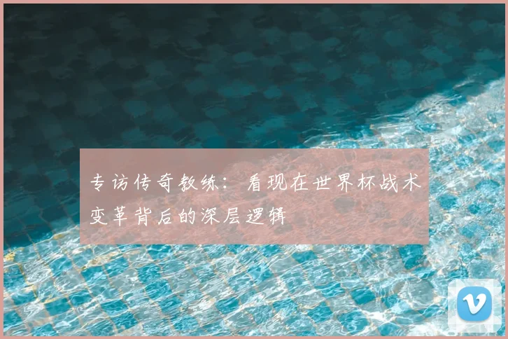 专访传奇教练：看现在世界杯战术变革背后的深层逻辑