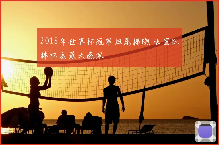 2018年世界杯冠军归属揭晓 法国队捧杯成最大赢家