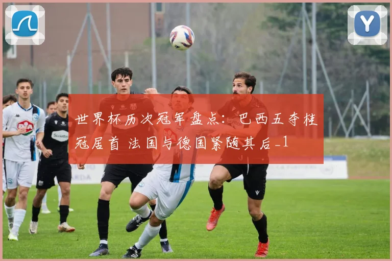 世界杯历次冠军盘点：巴西五夺桂冠居首 法国与德国紧随其后_1