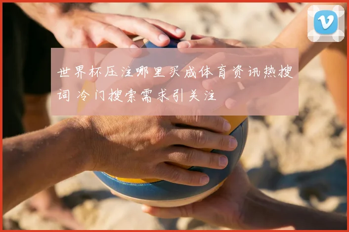 世界杯压注哪里买成体育资讯热搜词 冷门搜索需求引关注