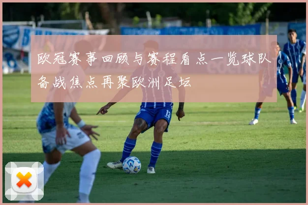 欧冠赛事回顾与赛程看点一览球队备战焦点再聚欧洲足坛
