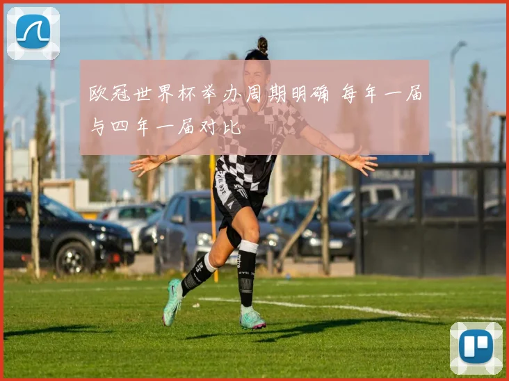 欧冠世界杯举办周期明确 每年一届与四年一届对比