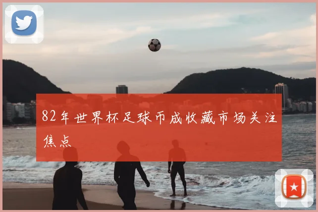 82年世界杯足球币成收藏市场关注焦点