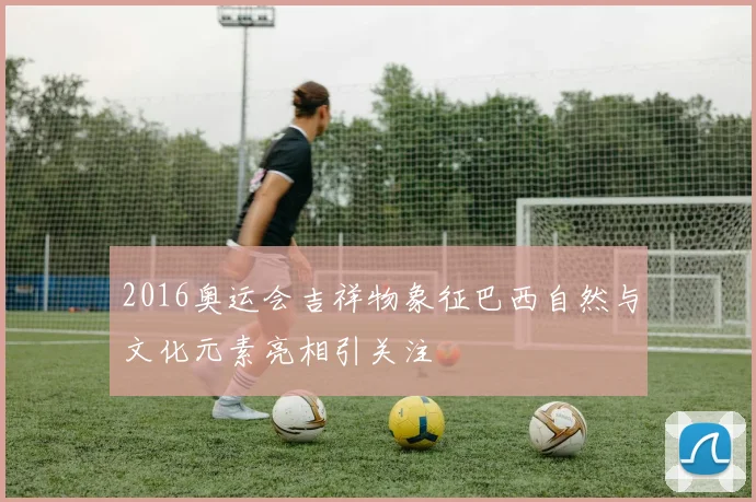 2016奥运会吉祥物象征巴西自然与文化元素亮相引关注