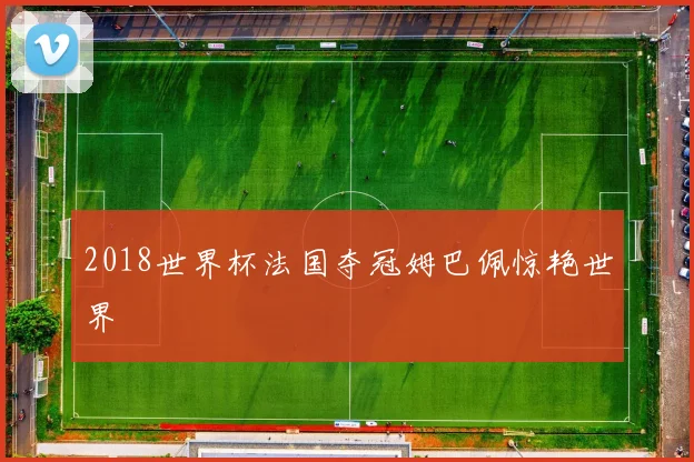 2018世界杯法国夺冠姆巴佩惊艳世界
