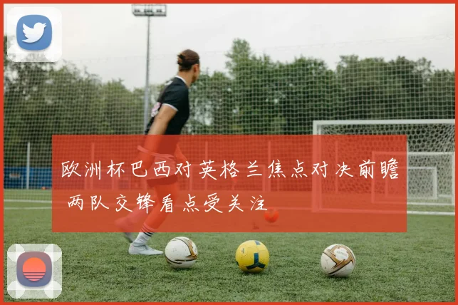 欧洲杯巴西对英格兰焦点对决前瞻 两队交锋看点受关注